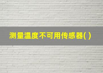 测量温度不可用传感器( )